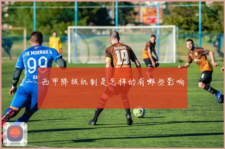 西甲降级机制是怎样的有哪些影响