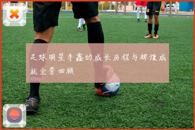 足球明星李鑫的成长历程与辉煌成就全景回顾