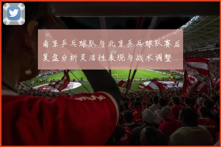 南京乒乓球队与北京乒乓球队赛后复盘分析灵活性表现与战术调整