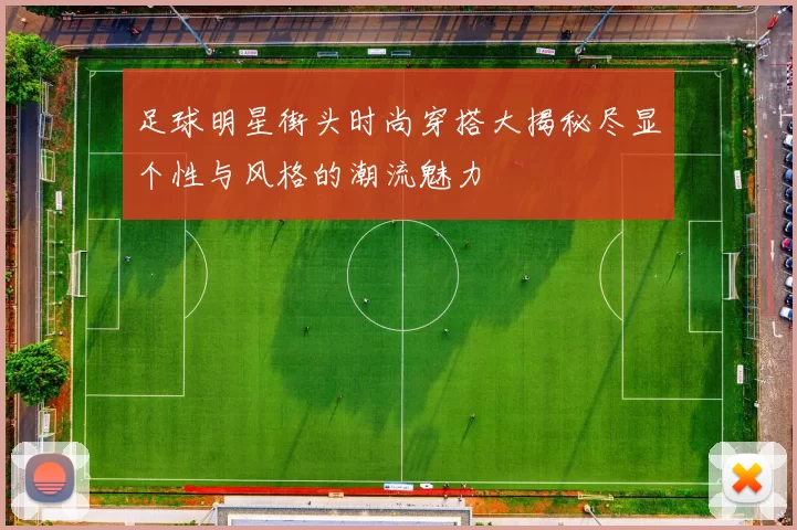 足球明星街头时尚穿搭大揭秘尽显个性与风格的潮流魅力