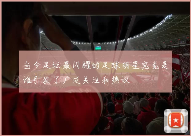 当今足坛最闪耀的足球明星究竟是谁引发了广泛关注和热议