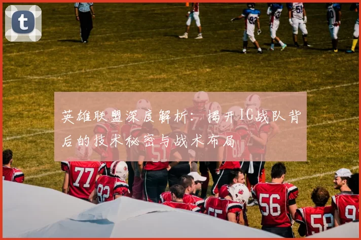英雄联盟深度解析：揭开IG战队背后的技术秘密与战术布局