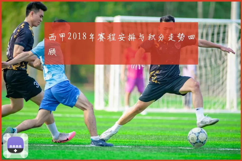 西甲2018年赛程安排与积分走势回顾