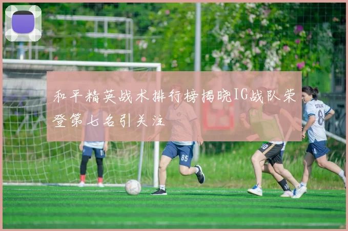 和平精英战术排行榜揭晓IG战队荣登第七名引关注
