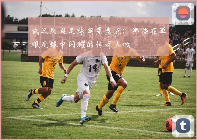 武汉民间足球明星盘点：那些在草根足球中闪耀的传奇人物