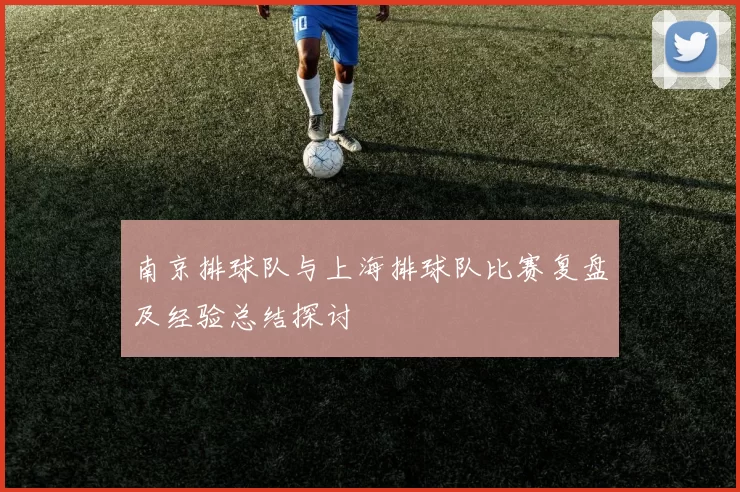 南京排球队与上海排球队比赛复盘及经验总结探讨