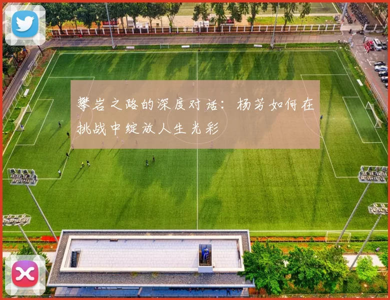 攀岩之路的深度对话：杨芳如何在挑战中绽放人生光彩