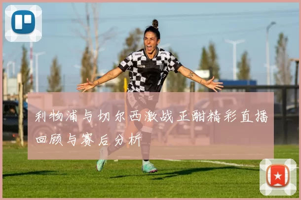 利物浦与切尔西激战正酣精彩直播回顾与赛后分析