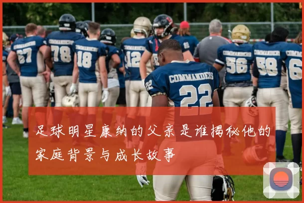 足球明星康纳的父亲是谁揭秘他的家庭背景与成长故事