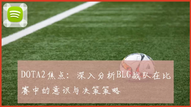 DOTA2焦点：深入分析BLG战队在比赛中的意识与决策策略