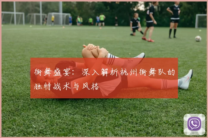 街舞盛宴：深入解析杭州街舞队的独特战术与风格