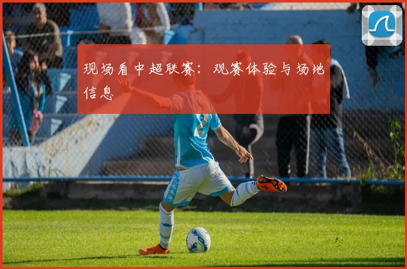 现场看中超联赛：观赛体验与场地信息