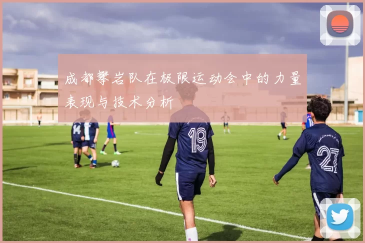 成都攀岩队在极限运动会中的力量表现与技术分析