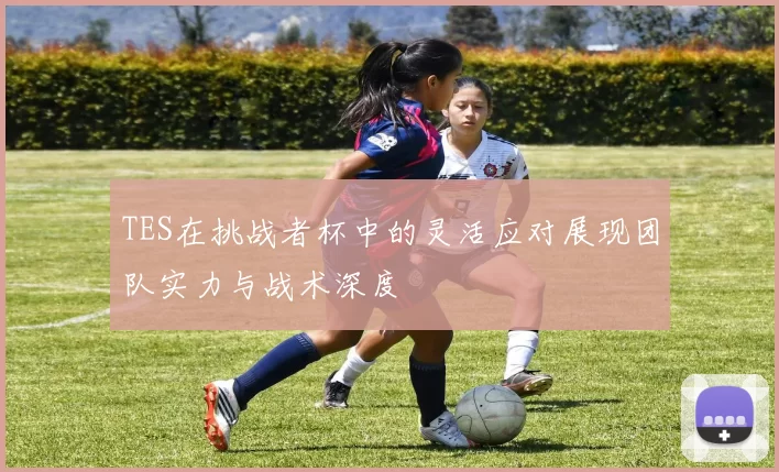 TES在挑战者杯中的灵活应对展现团队实力与战术深度