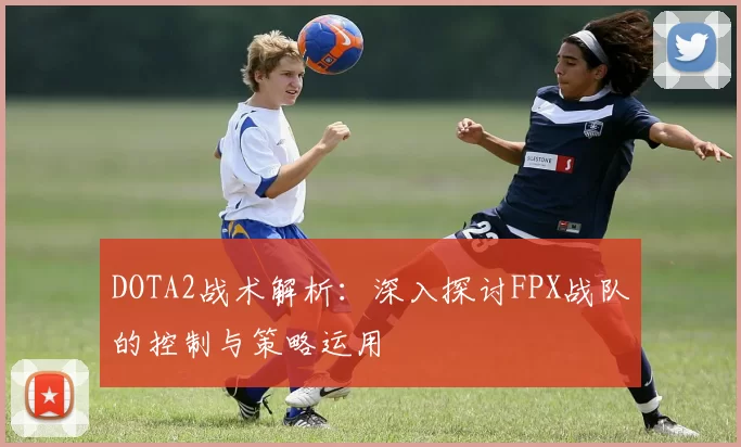 DOTA2战术解析：深入探讨FPX战队的控制与策略运用