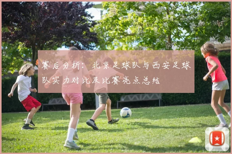 赛后分析：北京足球队与西安足球队实力对比及比赛亮点总结