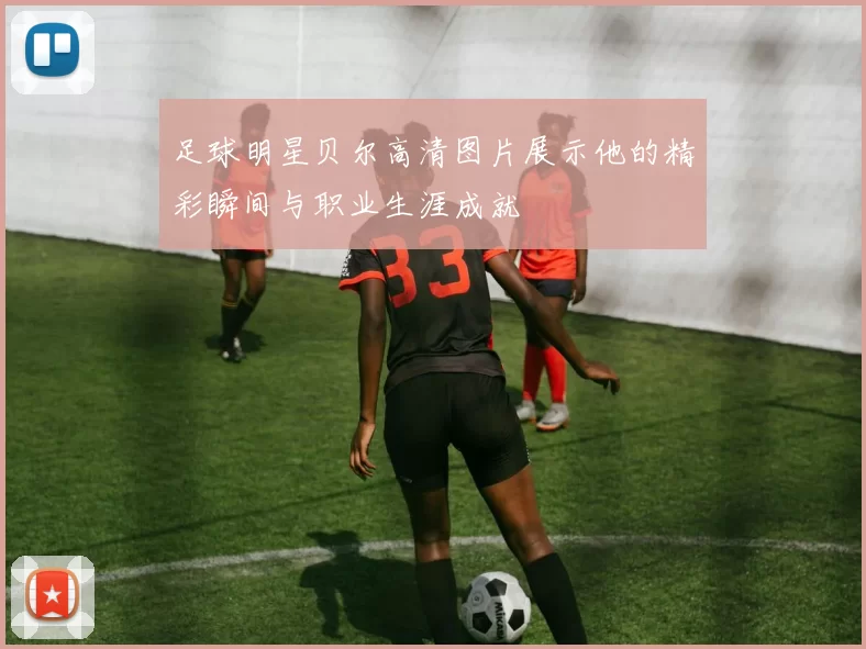 足球明星贝尔高清图片展示他的精彩瞬间与职业生涯成就