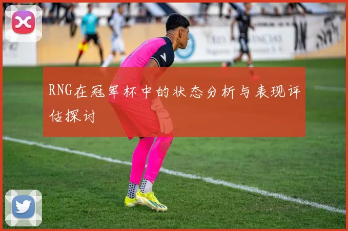 RNG在冠军杯中的状态分析与表现评估探讨