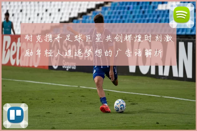 耐克携手足球巨星共创辉煌时刻激励年轻人追逐梦想的广告语解析
