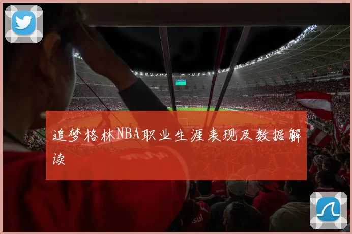 追梦格林NBA职业生涯表现及数据解读