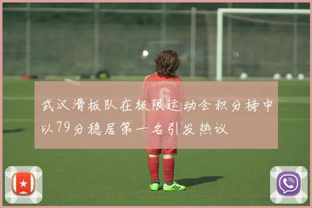 武汉滑板队在极限运动会积分榜中以79分稳居第一名引发热议