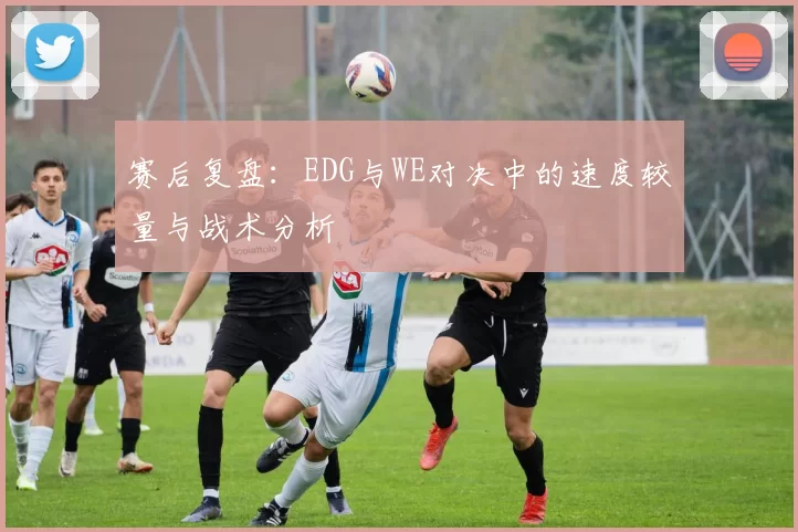 赛后复盘：EDG与WE对决中的速度较量与战术分析