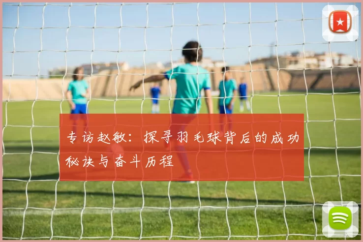 专访赵敏：探寻羽毛球背后的成功秘诀与奋斗历程