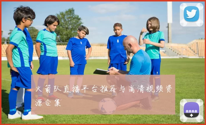 火箭队直播平台推荐与高清视频资源合集