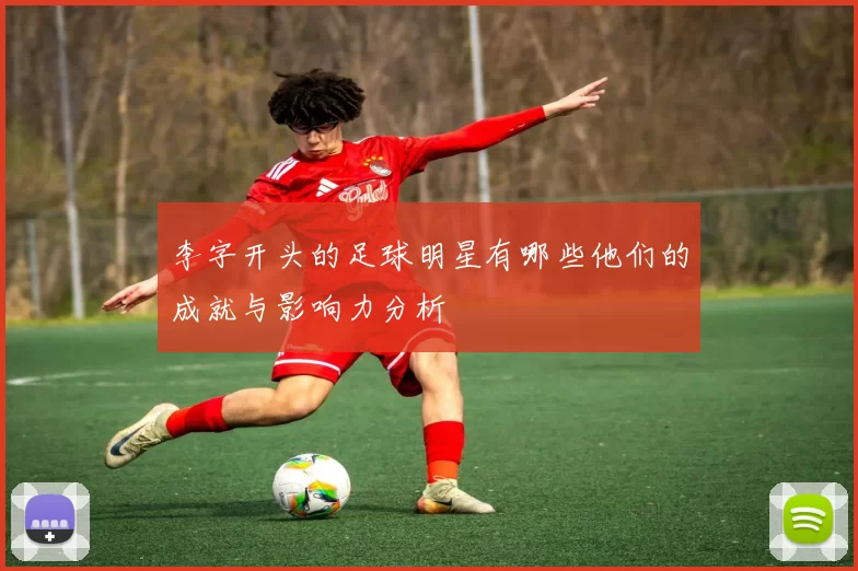 李字开头的足球明星有哪些他们的成就与影响力分析