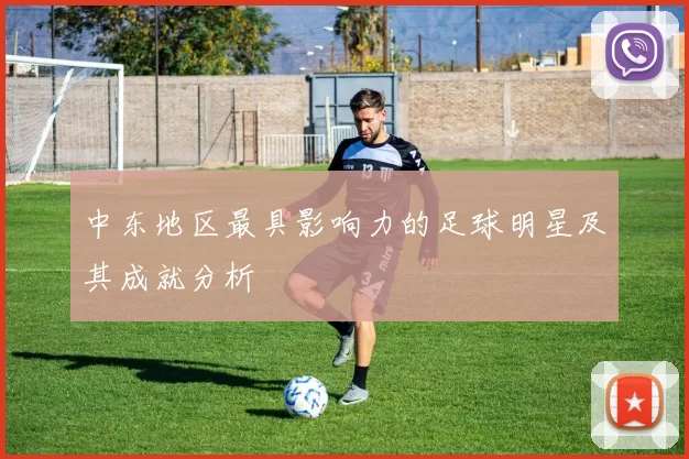中东地区最具影响力的足球明星及其成就分析