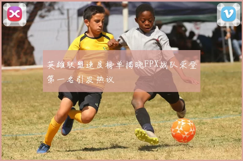 英雄联盟速度榜单揭晓FPX战队荣登第一名引发热议