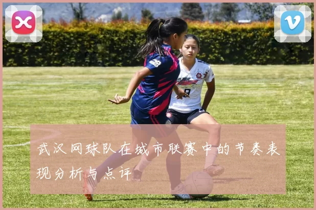 武汉网球队在城市联赛中的节奏表现分析与点评