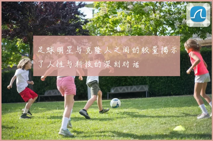 足球明星与克隆人之间的较量揭示了人性与科技的深刻对话