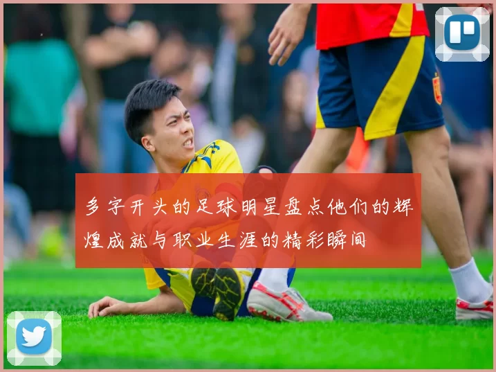 多字开头的足球明星盘点他们的辉煌成就与职业生涯的精彩瞬间