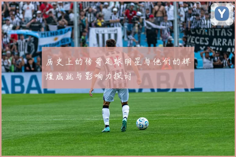 历史上的传奇足球明星与他们的辉煌成就与影响力探讨