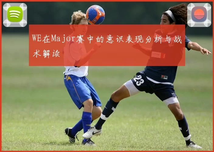 WE在Major赛中的意识表现分析与战术解读