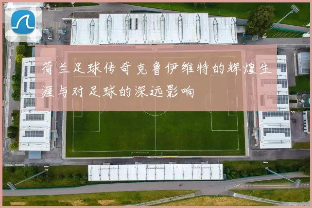 荷兰足球传奇克鲁伊维特的辉煌生涯与对足球的深远影响
