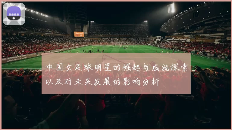 中国女足球明星的崛起与成就探索以及对未来发展的影响分析