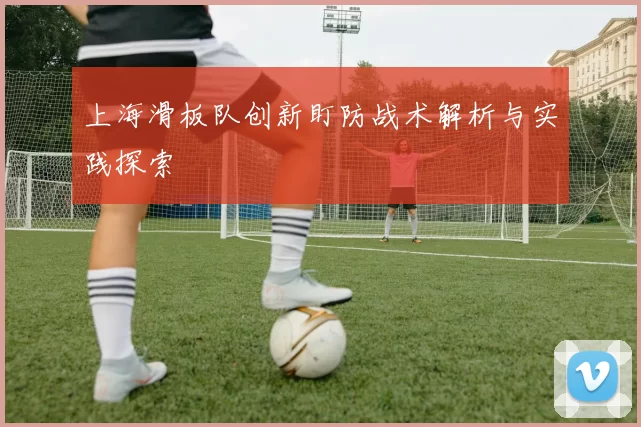 上海滑板队创新盯防战术解析与实践探索