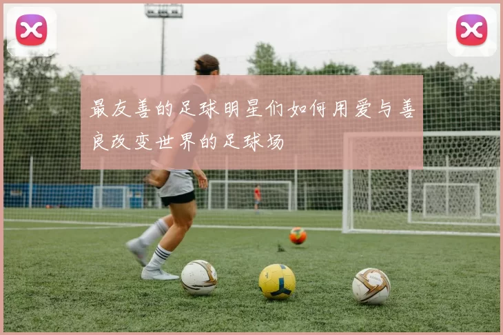 最友善的足球明星们如何用爱与善良改变世界的足球场