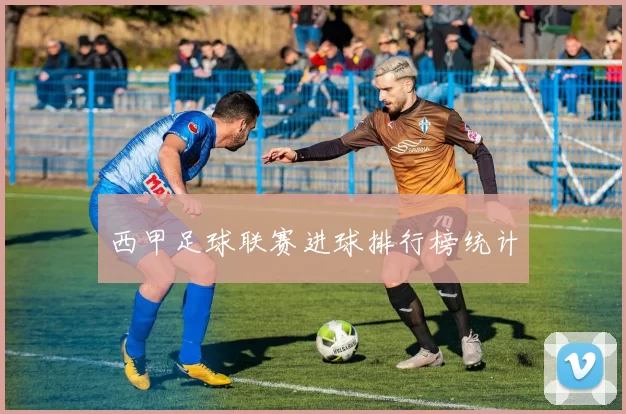西甲足球联赛进球排行榜统计