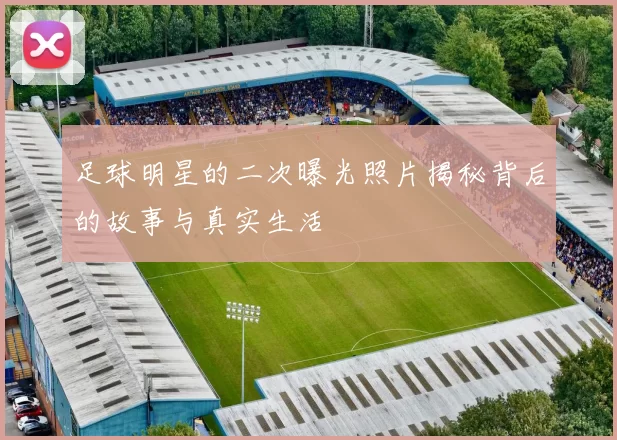 足球明星的二次曝光照片揭秘背后的故事与真实生活