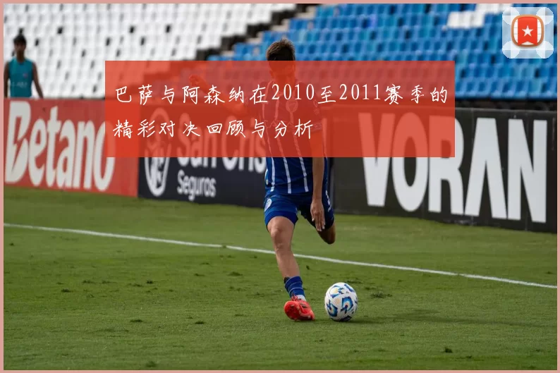 巴萨与阿森纳在2010至2011赛季的精彩对决回顾与分析
