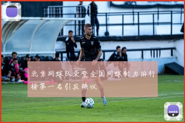 北京网球队荣登全国网球耐力排行榜第一名引发热议