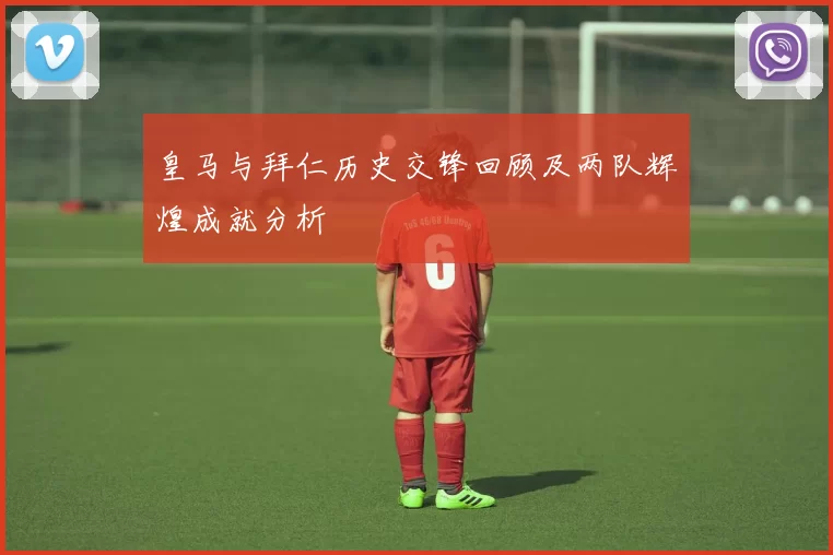 皇马与拜仁历史交锋回顾及两队辉煌成就分析