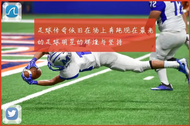 足球传奇依旧在场上奔跑现在最老的足球明星的辉煌与坚持