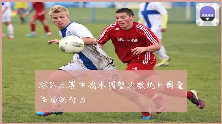 球队比赛中战术调整次数统计衡量临场执行力