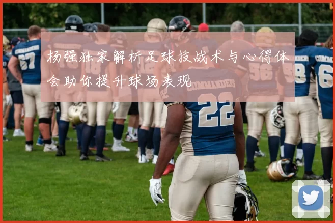 杨强独家解析足球技战术与心得体会助你提升球场表现