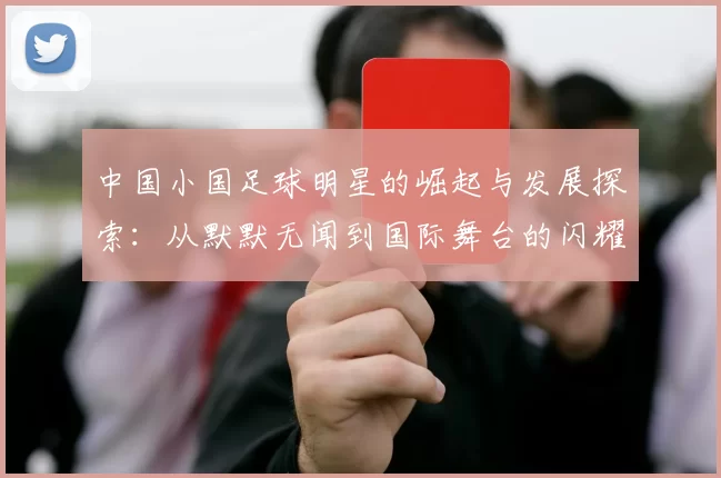 中国小国足球明星的崛起与发展探索：从默默无闻到国际舞台的闪耀之路