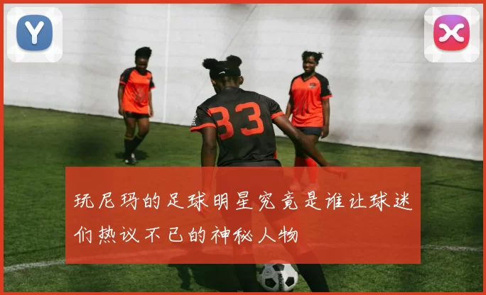 玩尼玛的足球明星究竟是谁让球迷们热议不已的神秘人物